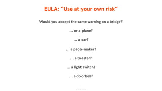 EULA: “Use at your own risk”
Would you accept the same warning on a bridge?
… or a plane?
… a car?
… a pace-maker?
… a toaster?
… a light switch?
… a doorbell?
© The App Business
 
