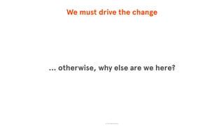 We must drive the change
… otherwise, why else are we here?
© The App Business
 