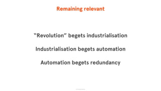 Remaining relevant
“Revolution” begets industrialisation
Industrialisation begets automation
Automation begets redundancy
© The App Business
 