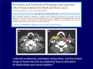 “Labored swallowing, prolonged eating times, and the limited
range of foods that can be swallowed lead to disruption
of relationships and social isolation.”
 