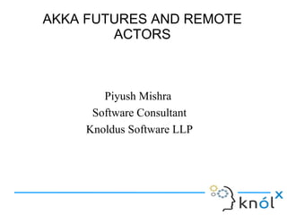 AKKA FUTURES AND REMOTE
        ACTORS



        Piyush Mishra
      Software Consultant
     Knoldus Software LLP
 
