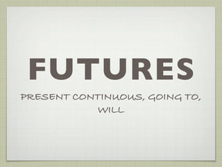 FUTURES
PRESENT CONTINUOUS, GOING TO,
            WILL
 