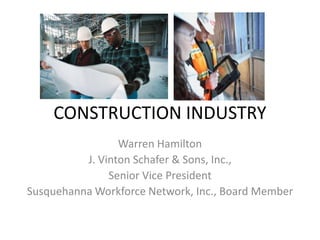 CONSTRUCTION INDUSTRY
                 Warren Hamilton
          J. Vinton Schafer & Sons, Inc.,
               Senior Vice President
Susquehanna Workforce Network, Inc., Board Member
 