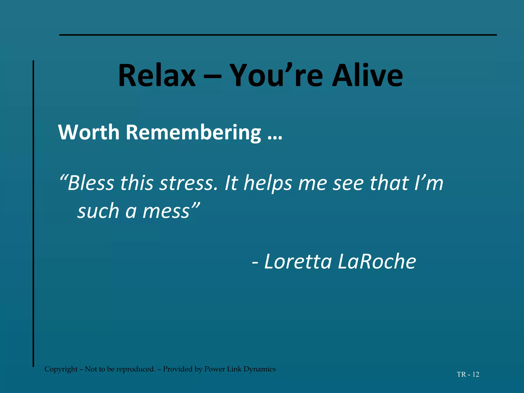 Copyright – Not to be reproduced. – Provided by Power Link Dynamics
TR - 12
Relax – You’re Alive
Worth Remembering …
“Bless this stress. It helps me see that I’m
such a mess”
- Loretta LaRoche
 