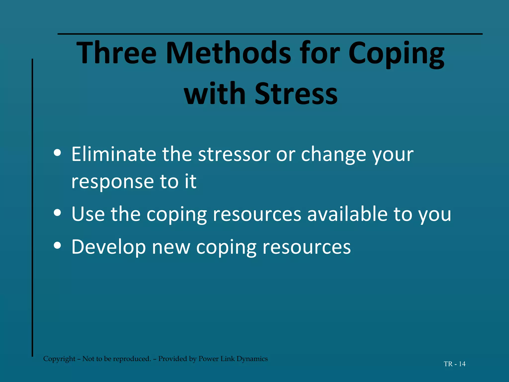 Copyright – Not to be reproduced. – Provided by Power Link Dynamics
TR - 14
Three Methods for Coping
with Stress
• Eliminate the stressor or change your
response to it
• Use the coping resources available to you
• Develop new coping resources
 