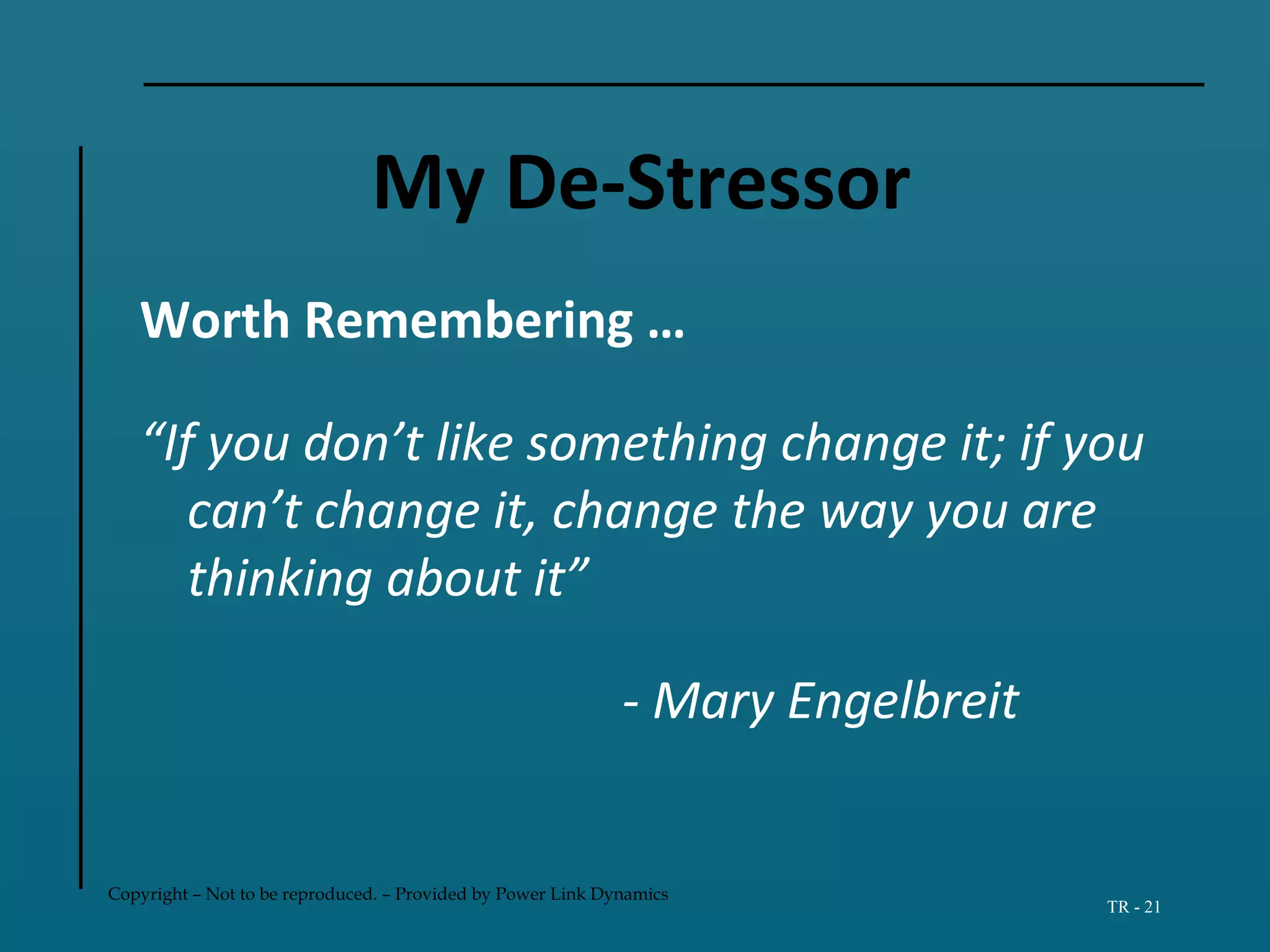 Copyright – Not to be reproduced. – Provided by Power Link Dynamics
TR - 21
My De-Stressor
Worth Remembering …
“If you don’t like something change it; if you
can’t change it, change the way you are
thinking about it”
- Mary Engelbreit
 