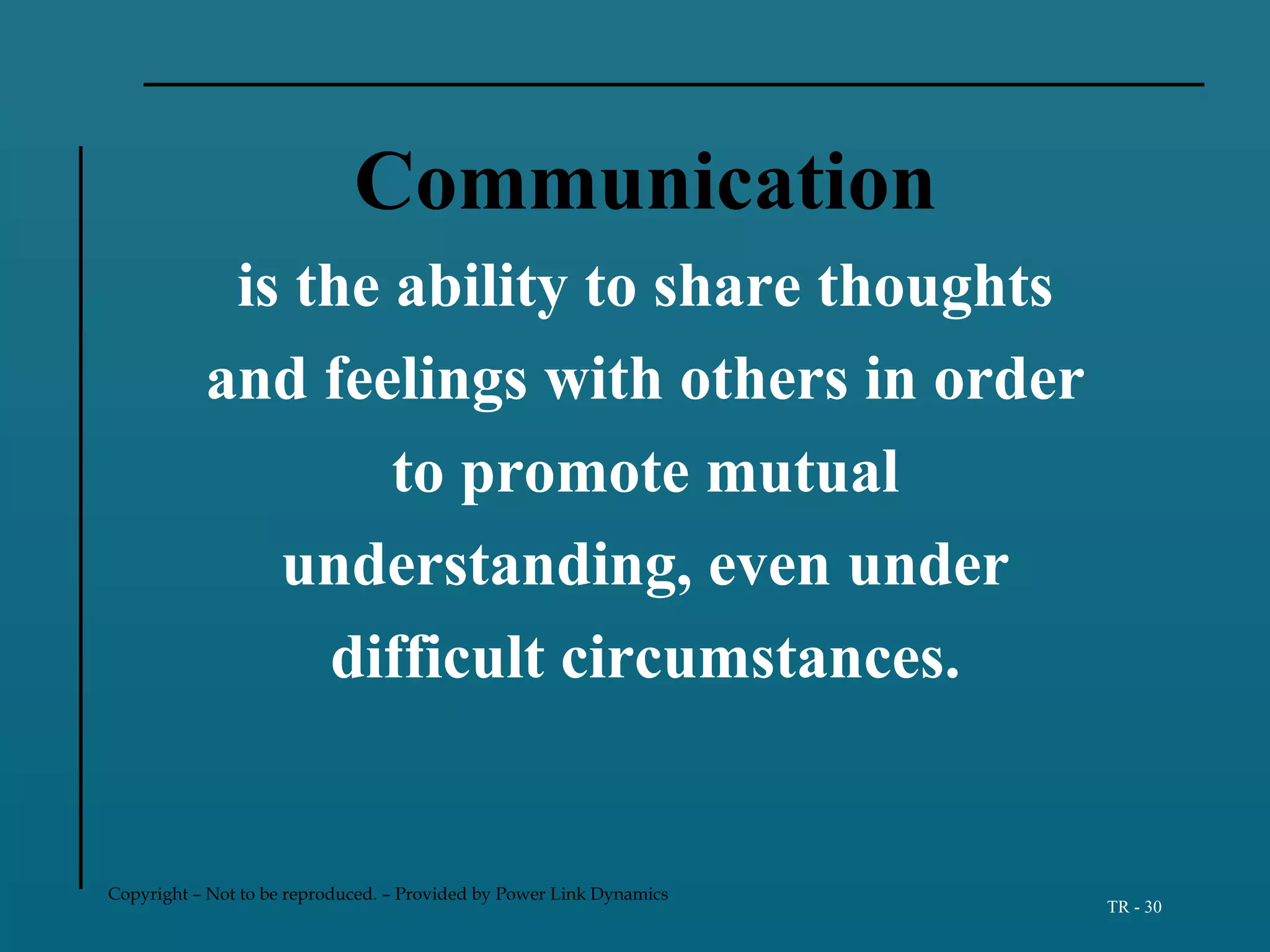 Copyright – Not to be reproduced. – Provided by Power Link Dynamics
TR - 30
Communication
is the ability to share thoughts
and feelings with others in order
to promote mutual
understanding, even under
difficult circumstances.
 