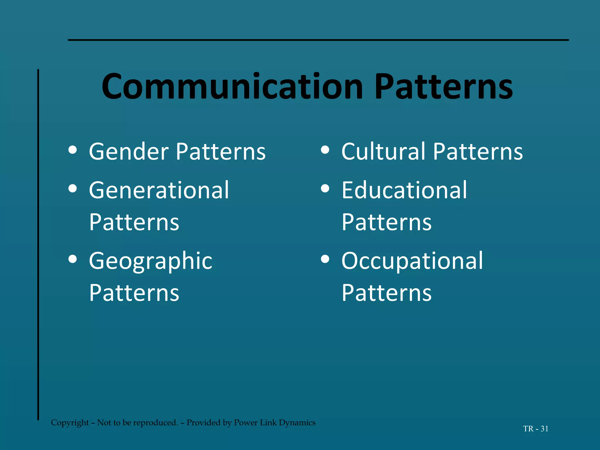 Copyright – Not to be reproduced. – Provided by Power Link Dynamics
TR - 31
Communication Patterns
• Gender Patterns
• Generational
Patterns
• Geographic
Patterns
• Cultural Patterns
• Educational
Patterns
• Occupational
Patterns
 