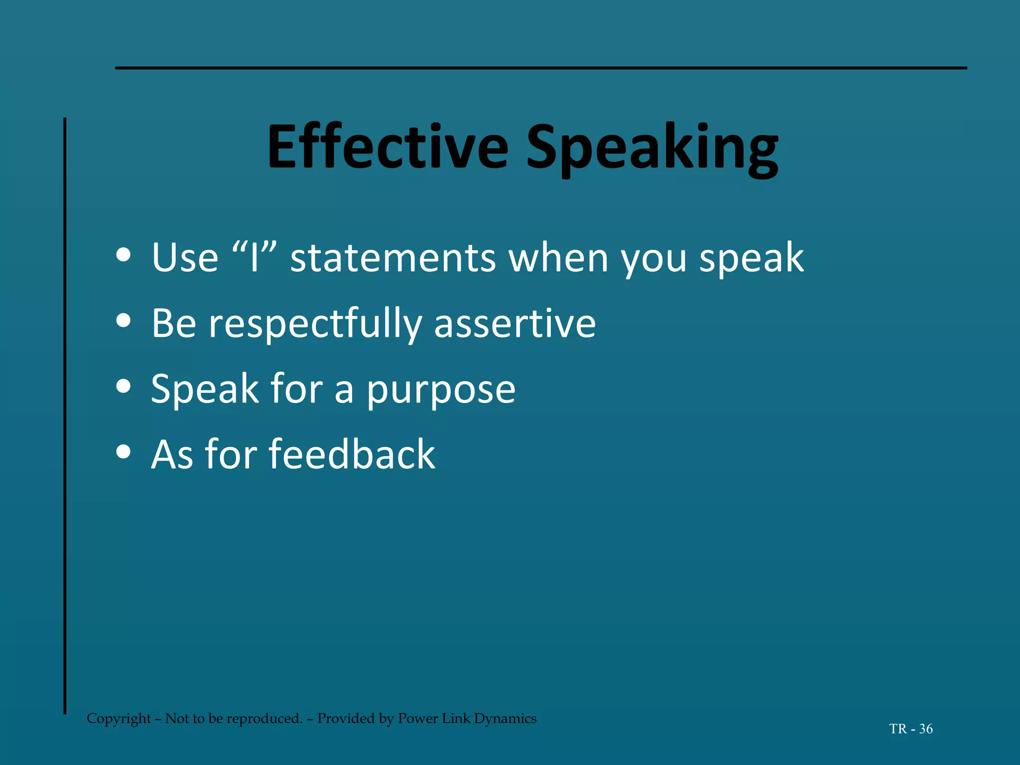 Copyright – Not to be reproduced. – Provided by Power Link Dynamics
TR - 36
Effective Speaking
• Use “I” statements when you speak
• Be respectfully assertive
• Speak for a purpose
• As for feedback
 