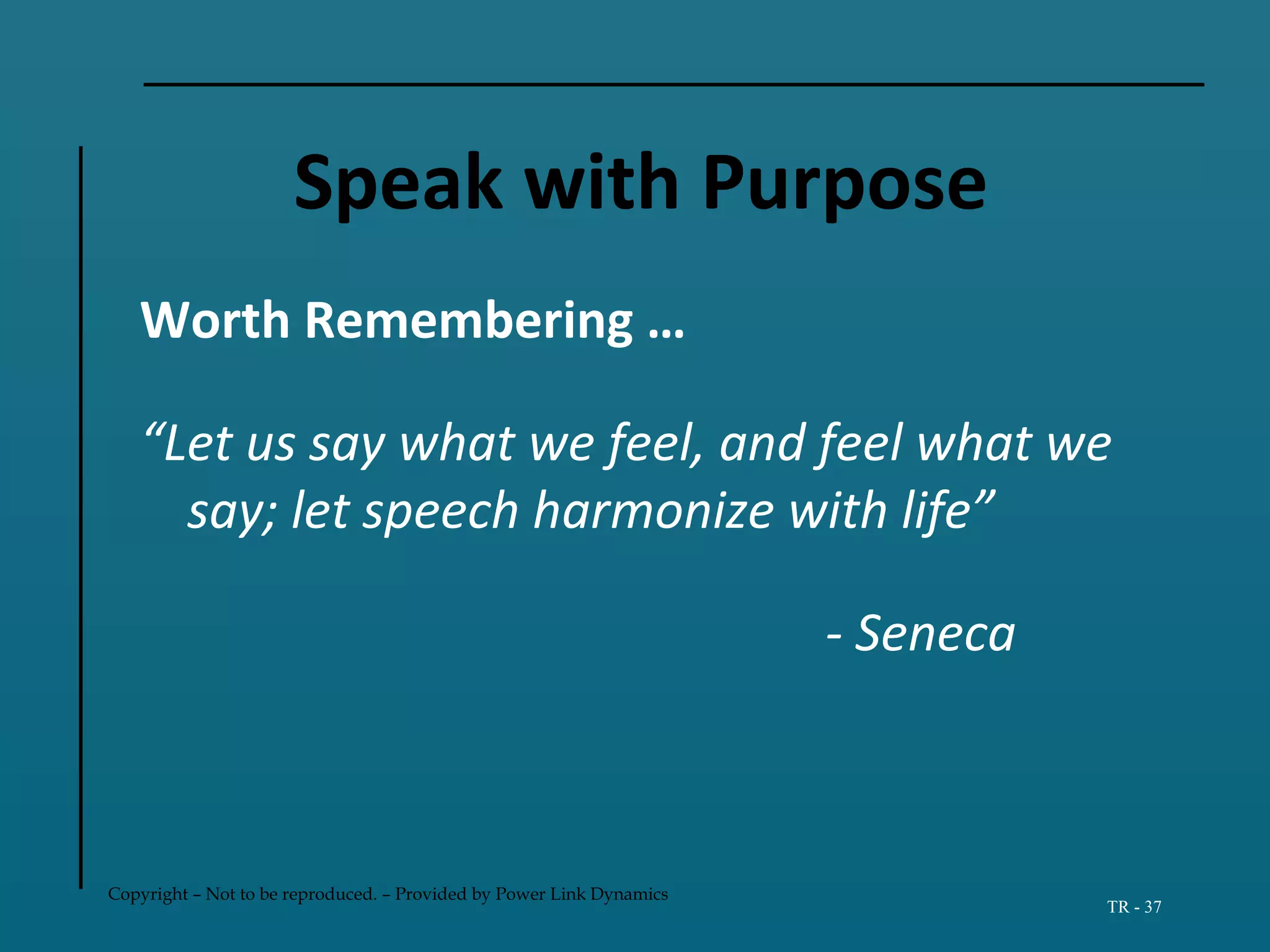 Copyright – Not to be reproduced. – Provided by Power Link Dynamics
TR - 37
Speak with Purpose
Worth Remembering …
“Let us say what we feel, and feel what we
say; let speech harmonize with life”
- Seneca
 
