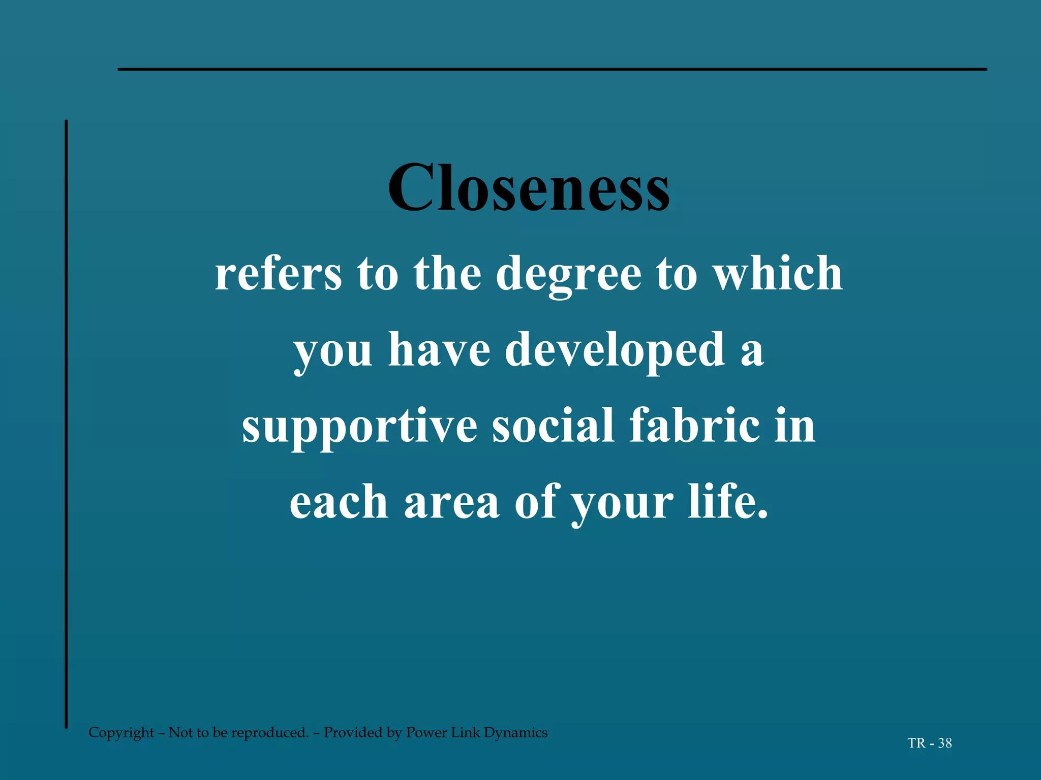 Copyright – Not to be reproduced. – Provided by Power Link Dynamics
TR - 38
Closeness
refers to the degree to which
you have developed a
supportive social fabric in
each area of your life.
 