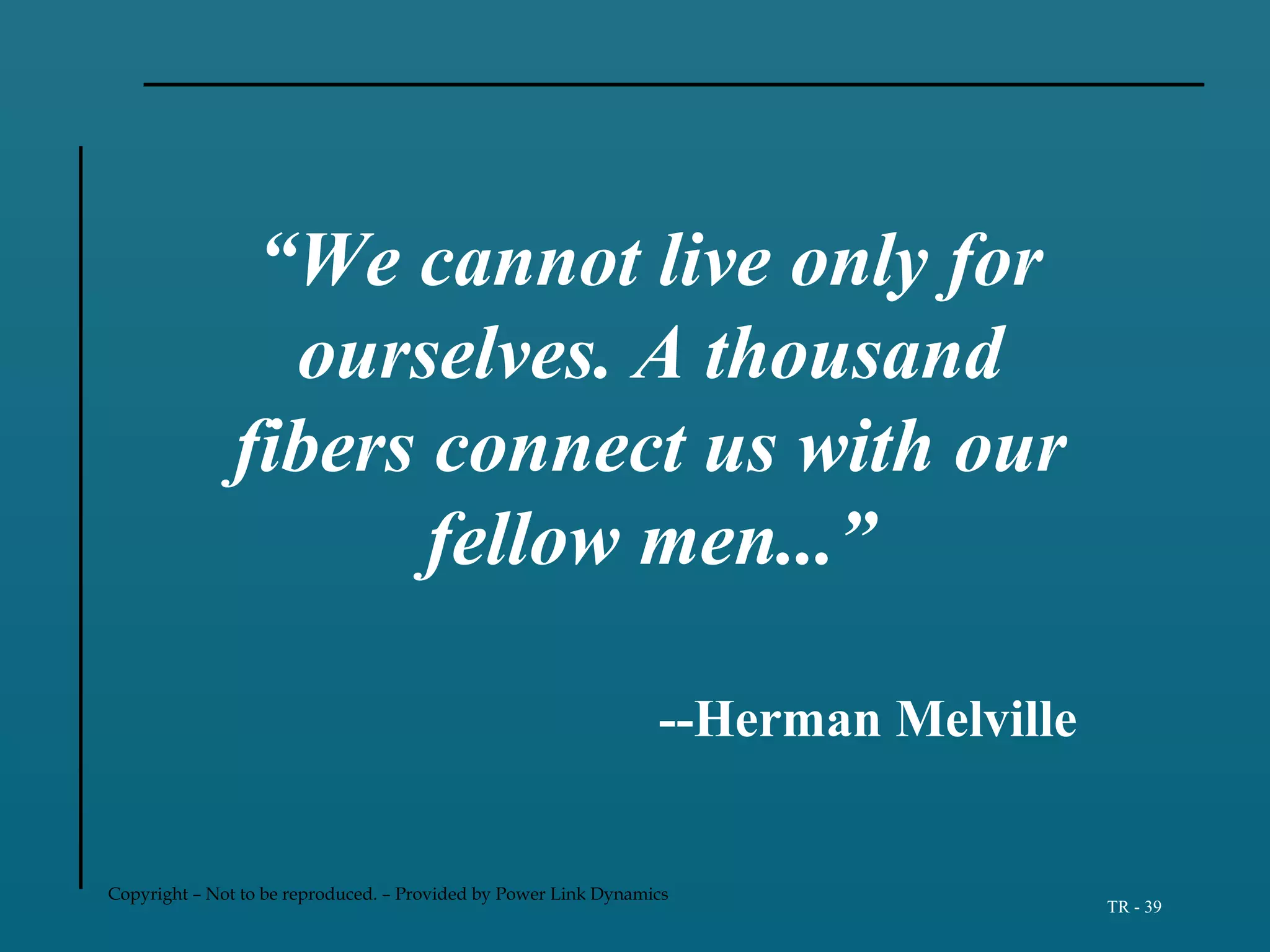 Copyright – Not to be reproduced. – Provided by Power Link Dynamics
TR - 39
“We cannot live only for
ourselves. A thousand
fibers connect us with our
fellow men...”
--Herman Melville
 