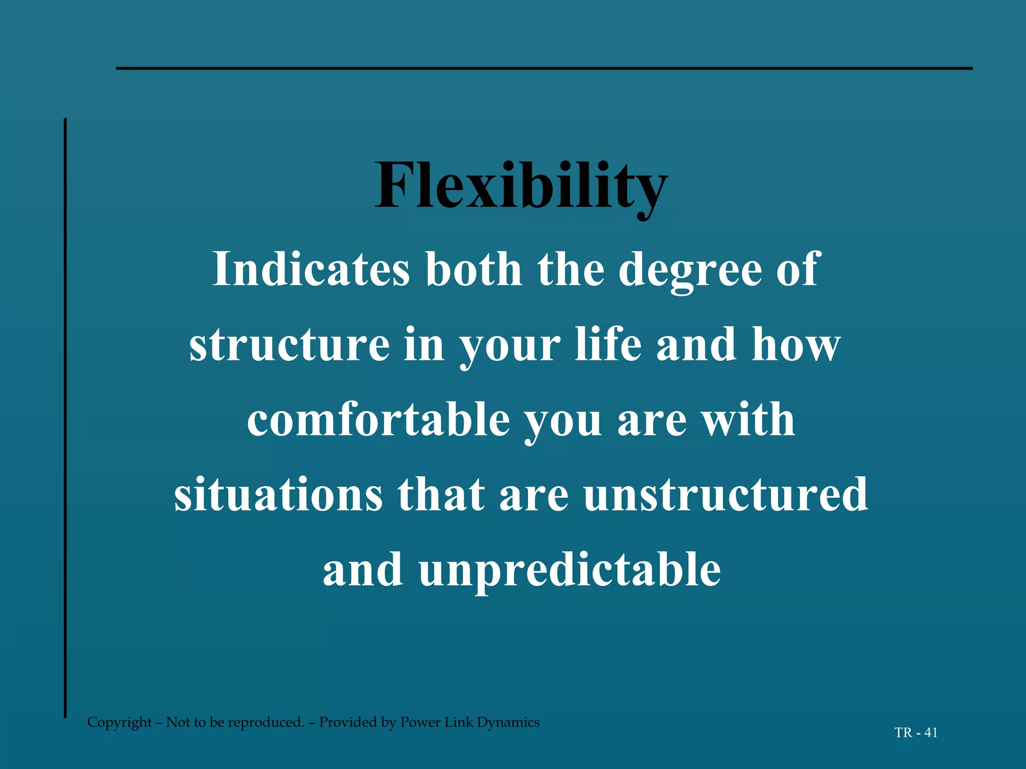 Copyright – Not to be reproduced. – Provided by Power Link Dynamics
TR - 41
Flexibility
Indicates both the degree of
structure in your life and how
comfortable you are with
situations that are unstructured
and unpredictable
 