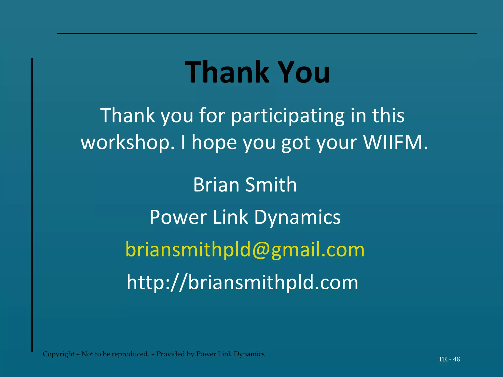 Copyright – Not to be reproduced. – Provided by Power Link Dynamics
TR - 48
Thank You
Thank you for participating in this
workshop. I hope you got your WIIFM.
Brian Smith
Power Link Dynamics
briansmithpld@gmail.com
http://briansmithpld.com
 