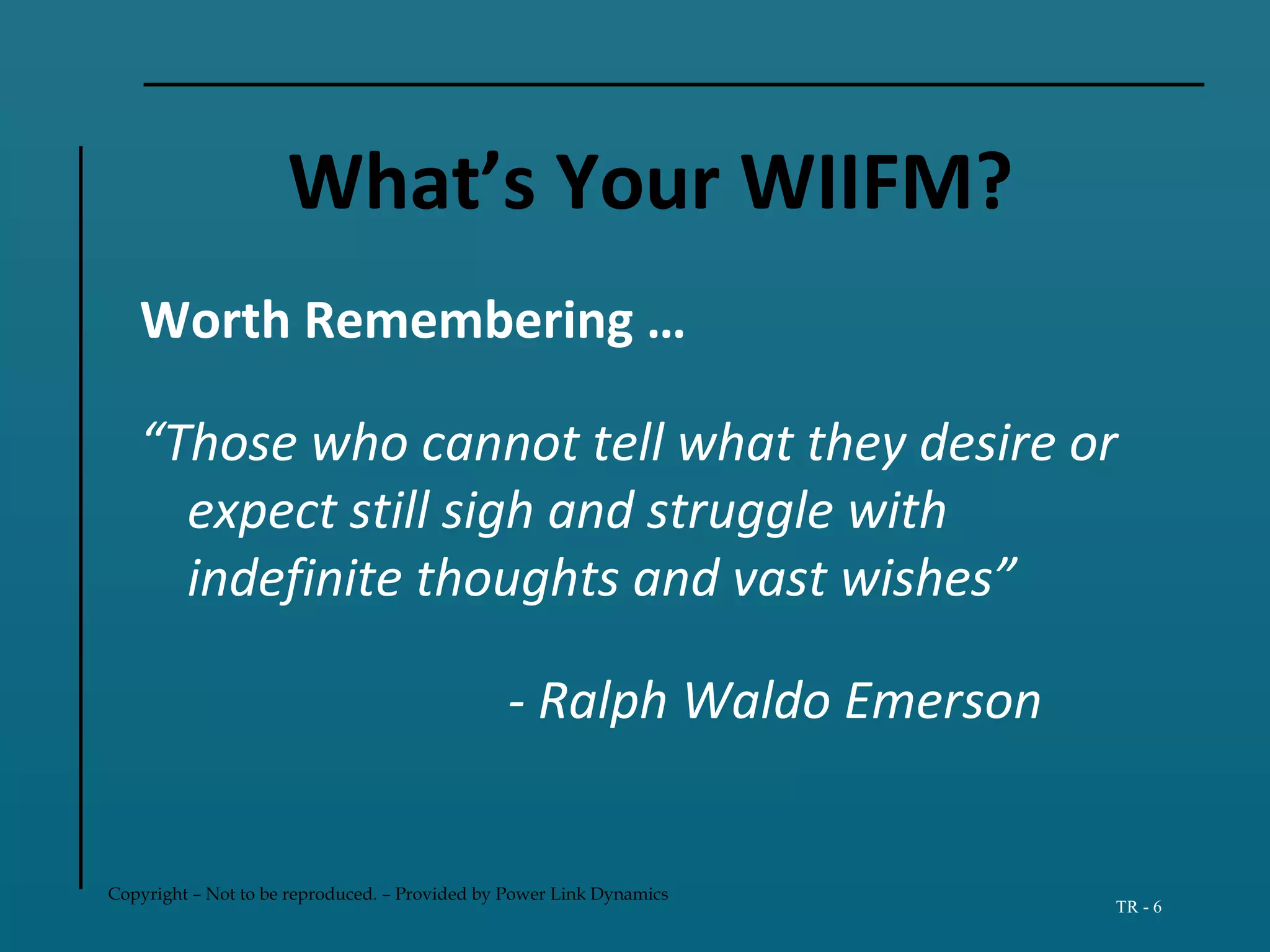 Copyright – Not to be reproduced. – Provided by Power Link Dynamics
TR - 6
What’s Your WIIFM?
Worth Remembering …
“Those who cannot tell what they desire or
expect still sigh and struggle with
indefinite thoughts and vast wishes”
- Ralph Waldo Emerson
 