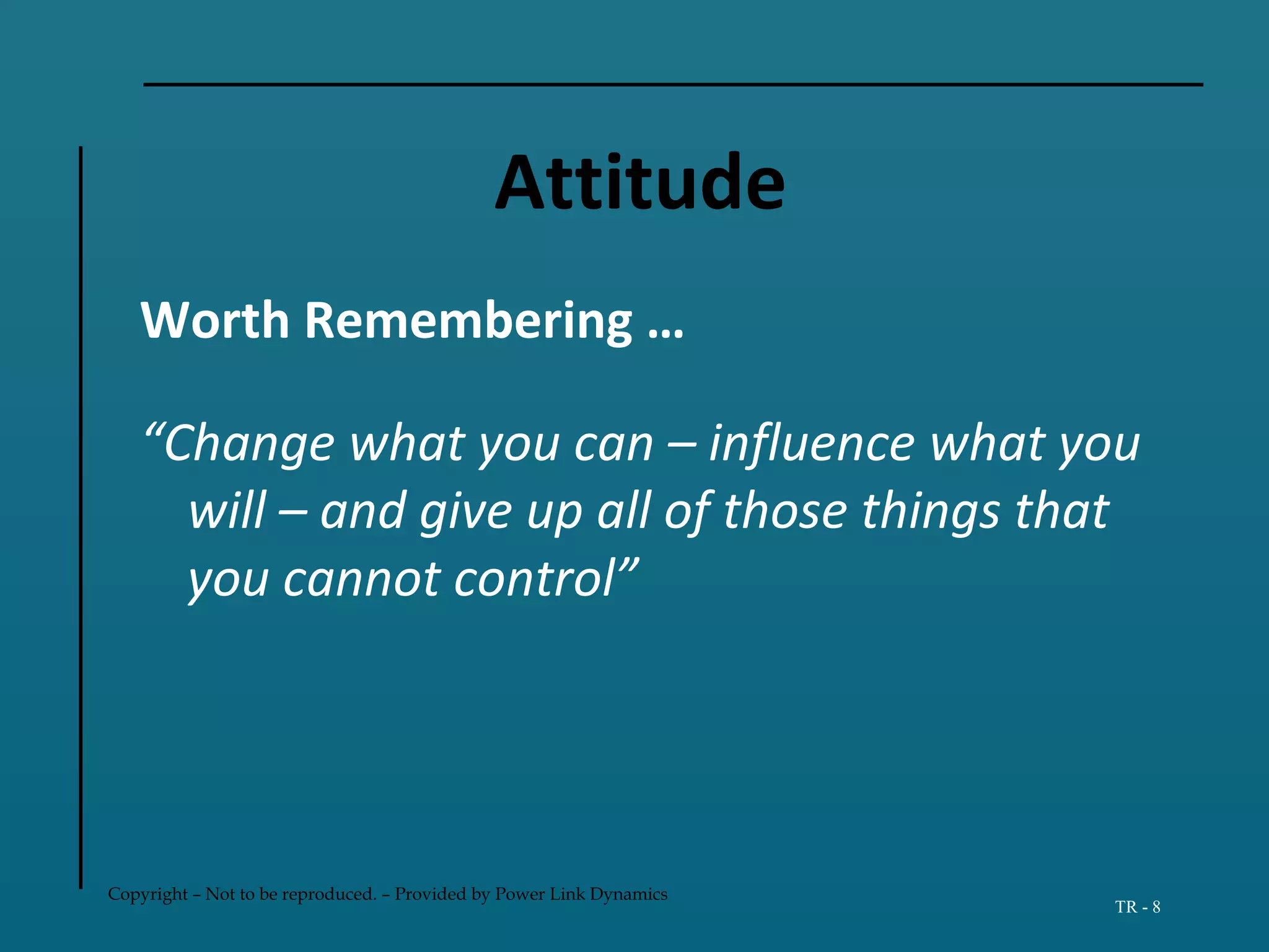 Copyright – Not to be reproduced. – Provided by Power Link Dynamics
TR - 8
Attitude
Worth Remembering …
“Change what you can – influence what you
will – and give up all of those things that
you cannot control”
 
