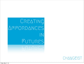 CHANGEIST
Creating
Affordances
in
Futures
Friday, May 17, 13
 