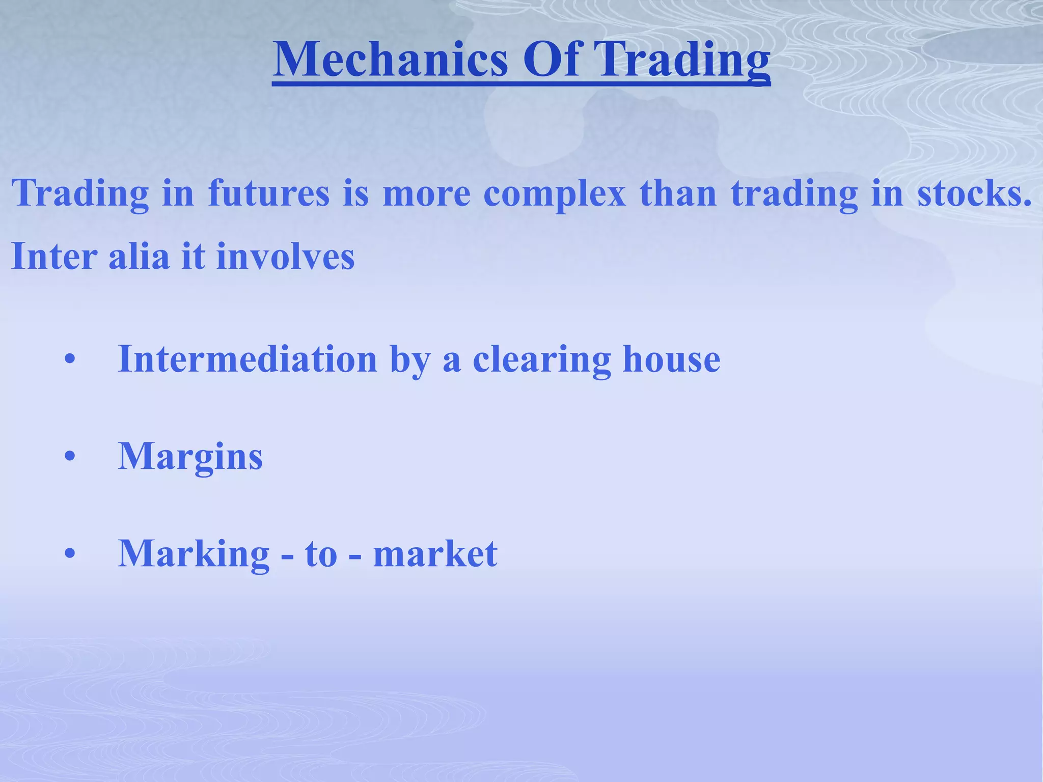 Mechanics Of Trading
Trading in futures is more complex than trading in stocks.
Inter alia it involves
• Intermediation by a clearing house
• Margins
• Marking - to - market
 