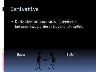 Derivative
 Derivatives are contracts, agreements
between two parties: a buyer and a seller.
Buyer Seller
3
 