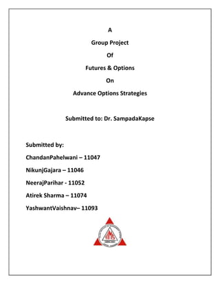 A
                          Group Project
                               Of
                        Futures & Options
                               On
                  Advance Options Strategies


                Submitted to: Dr. SampadaKapse



Submitted by:
ChandanPahelwani – 11047
NikunjGajara – 11046
NeerajParihar - 11052
Atirek Sharma – 11074
YashwantVaishnav– 11093
 
