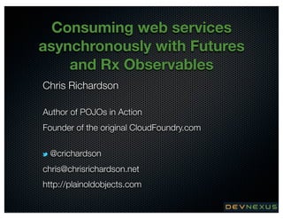 Consuming web services
asynchronously with Futures
and Rx Observables
Chris Richardson
Author of POJOs in Action
Founder of the original CloudFoundry.com
@crichardson
chris@chrisrichardson.net
http://plainoldobjects.com
@crichardson

 