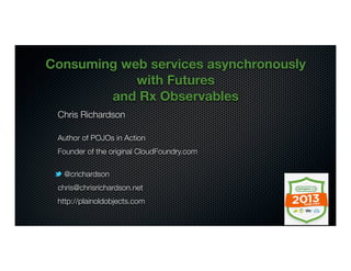 @crichardson
Consuming web services asynchronously
with Futures
and Rx Observables
Chris Richardson
Author of POJOs in Action
Founder of the original CloudFoundry.com
@crichardson
chris@chrisrichardson.net
http://plainoldobjects.com
 