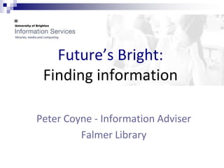 Future’s Bright:
 Finding information

Peter Coyne - Information Adviser
         Falmer Library
 