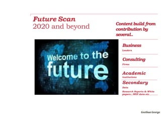 Future Scan
2020 and beyond
Geethaa	George		
Business
Leaders
Consulting
Firms
Academic
institutions
Secondary
Data
Research Reports & White
papers : WEF data etc
Content build from
contribution by
several..
 