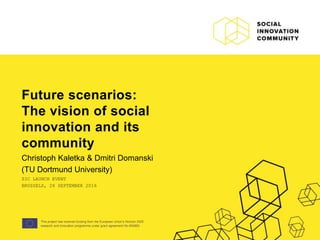 This project has received funding from the European Union’s Horizon 2020
research and innovation programme under grant agreement No 693883.
Future scenarios:
The vision of social
innovation and its
community
Christoph Kaletka & Dmitri Domanski
(TU Dortmund University)
SIC LAUNCH EVENT
BRUSSELS, 26 SEPTEMBER 2016
 