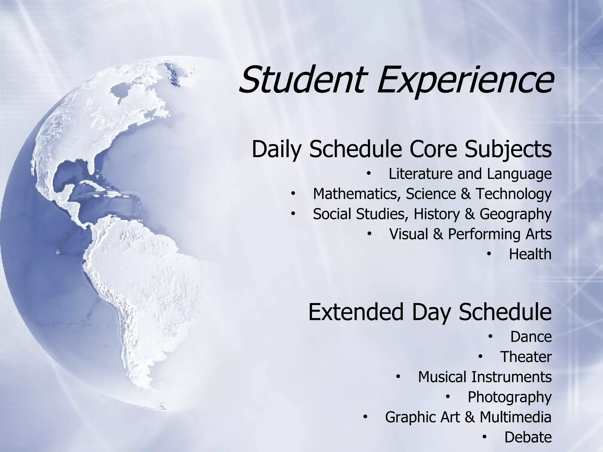 Student Experience Daily Schedule Core Subjects Literature and Language Mathematics, Science & Technology Social Studies, History & Geography Visual & Performing Arts Health Extended Day Schedule Dance Theater Musical Instruments Photography Graphic Art & Multimedia Debate 