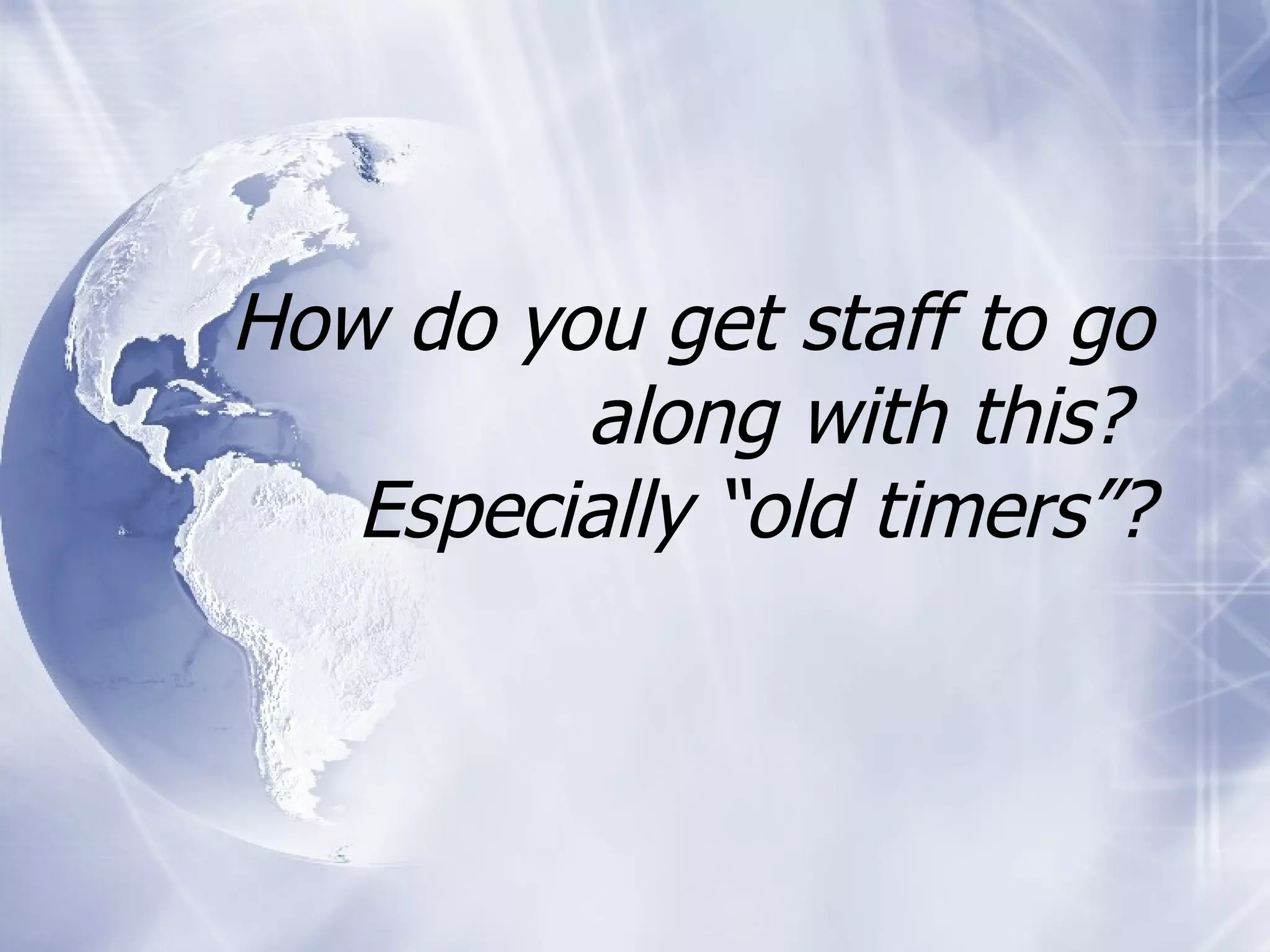 How do you get staff to go along with this?  Especially “old timers”? 