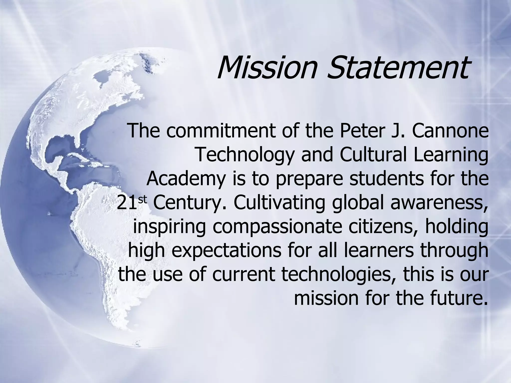 Mission Statement The commitment of the Peter J. Cannone Technology and Cultural Learning Academy is to prepare students for the 21 st  Century. Cultivating global awareness, inspiring compassionate citizens, holding high expectations for all learners through the use of current technologies, this is our mission for the future. 