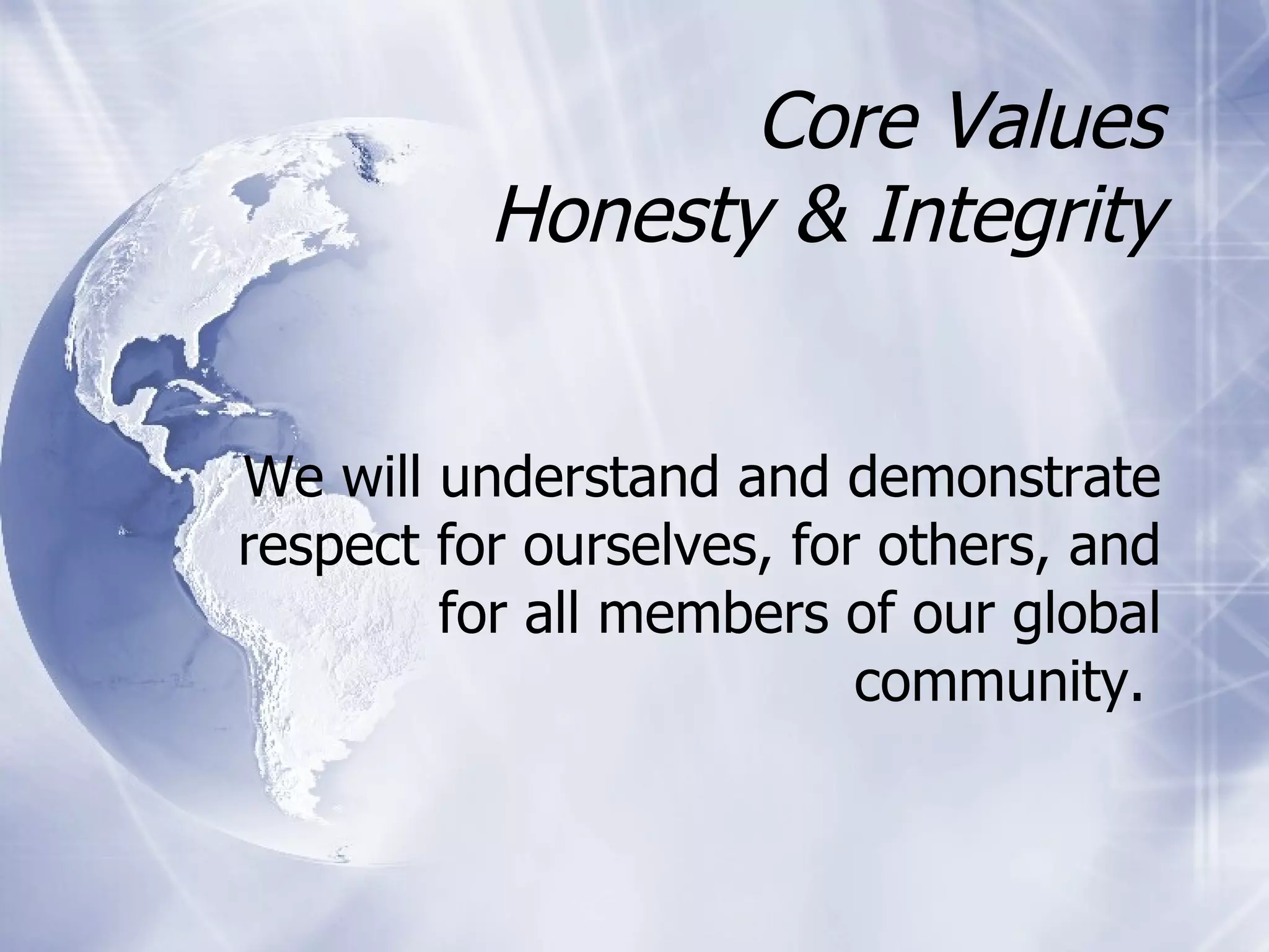 Core Values Honesty & Integrity We will understand and demonstrate respect for ourselves, for others, and for all members of our global community.   