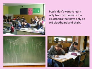 Pupils don’t want to learn
only from textbooks in the
classrooms that have only an
old blackboard and chalk.
 
