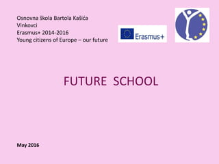 Osnovna škola Bartola Kašića
Vinkovci
Erasmus+ 2014-2016
Young citizens of Europe – our future
FUTURE SCHOOL
May 2016
 