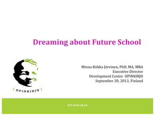 Dreaming about Future School
Minna Riikka Järvinen, PhD, MA, MBA
Executive Director
Development Centre OPINKIRJO
September 20, 2013, Finland

 