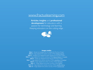 Image credits	

Slide 1 - Rocket icon designed by Cris Dobbins forThe Noun Project	

Slide 3 - Image adapted from photo courtesy of Flickr, Renato Ganoza	

Slide 4 - Hologram icon designed by Julien Deveaux forThe Noun Project	

Slide 5 - Image adapted from photos courtesy of Flickr, Barack Obama and icsaddis	

Slide 6 - Graph icon designed by Ivan Colic forThe Noun Project	

Slide 7 - Image adapted from photos courtesy of Flickr, sciondriver and eschipul	

Slide 9 - Image adapted from photo courtesy of Flickr, Mr.TinDC	

Slide 11 - Image adapted from photo courtesy of Flickr, Janitors	

Slide 13 - Image adapted from photos courtesy of Flickr, Geoffery Kehrig	

Slide 15 - Image adapted from photos courtesy of Flickr, CreativeTools
www.fractuslearning.com
Articles, insights and professional
development for educators with a
passion for technology and learning.
Keeping educators on the cutting edge.
 