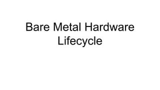 Bare Metal Hardware
Lifecycle
 