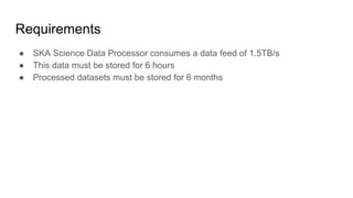 Requirements
● SKA Science Data Processor consumes a data feed of 1.5TB/s
● This data must be stored for 6 hours
● Processed datasets must be stored for 6 months
 