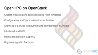 OpenHPC on OpenStack
Cluster infrastructure deployed using Heat templates
Configuration and “personalisation” in Ansible
Slurm-as-a-Service deployment and configuration in Ansible
Infiniband and MPI
Home directories in CephFS
Keys managed in Barbican
 