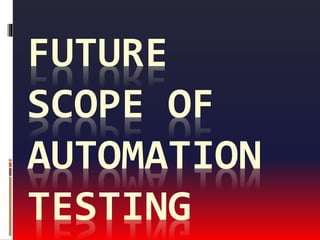 FUTURE
SCOPE OF
AUTOMATION
TESTING
 