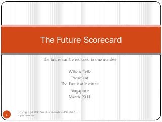 The Future Scorecard
The future can be reduced to one number
Wilson Fyffe
President
The Futurist Institute
Singapore
March 2014

1

(c) Copyright 2014 Amplios Consultants Pte Ltd. All
rights reserves

 