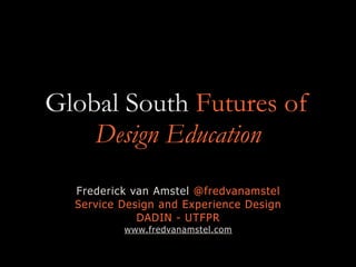 Global South Futures of
Design Education
Frederick van Amstel @fredvanamstel
Service Design and Experience Design
DADIN - UTFPR
www.fredvanamstel.com
 