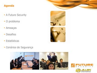 Agenda


• A Future Security

• O problema

• Ameaças

• Desafios

• Estatísticas

• Cenários de Segurança
 