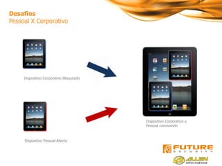 7
Desafios
Pessoal X Corporativo




     Dispositivo Corporativo Bloqueado




                                         Dispositivo Corporativo e
                                         Pessoal convivendo



     Dispositivo Pessoal Aberto
 