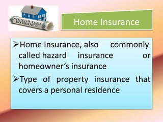 Home Insurance
Home Insurance, also commonly
called hazard insurance or
homeowner’s insurance
Type of property insurance that
covers a personal residence
 