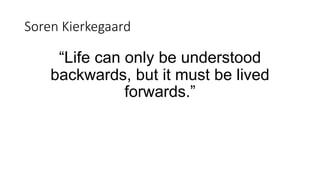 Soren Kierkegaard
“Life can only be understood
backwards, but it must be lived
forwards.”
 