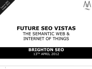 FUTURE SEO VISTAS
     THE SEMANTIC WEB &
     INTERNET OF THINGS

       BRIGHTON SEO
         13TH APRIL 2012



1
 