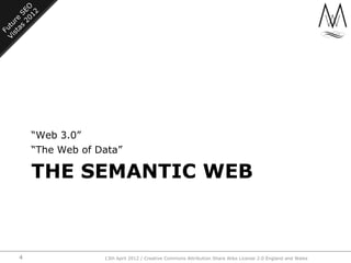 “Web 3.0”
    “The Web of Data”

    THE SEMANTIC WEB



4                13th April 2012 / Creative Commons Attribution S...