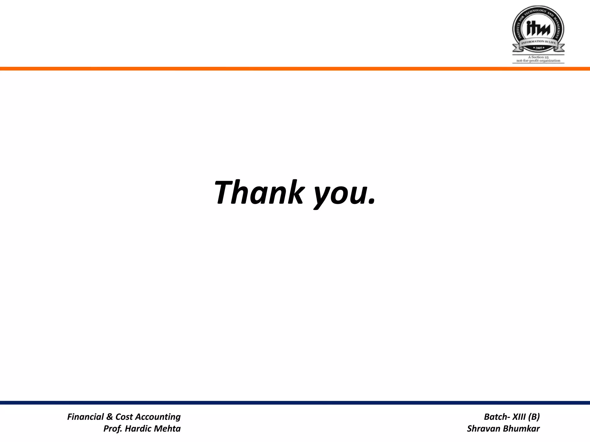 Thank you.




Financial & Cost Accounting                    Batch- XIII (B)
         Prof. Hardic Mehta                Shravan Bhumkar
 